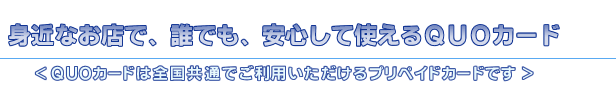 身近なお店で、誰でも、安心して使えるQUOカード